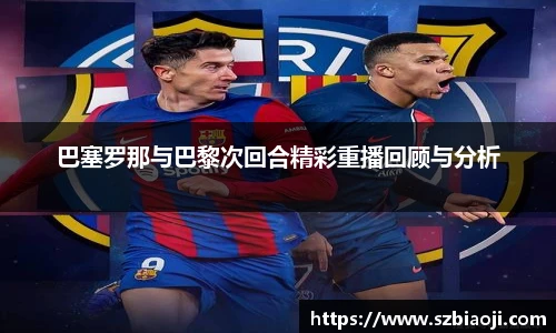 巴塞罗那与巴黎次回合精彩重播回顾与分析