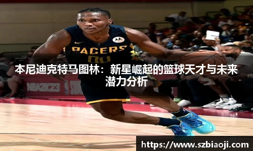 本尼迪克特马图林：新星崛起的篮球天才与未来潜力分析